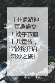 非遗游神+童趣盛宴！端午节遇上儿童节，宁波将开启奇妙之旅