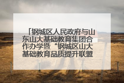 钢城区人民政府与山东山大基础教育集团合作办学暨“钢城区山大基础教育品质提升联盟”签约揭牌活动举行