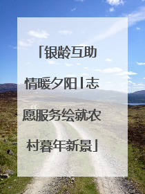 银龄互助 情暖夕阳│志愿服务绘就农村暮年新景