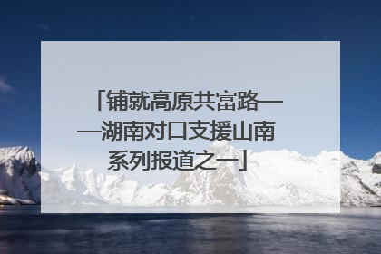 铺就高原共富路——湖南对口支援山南系列报道之一