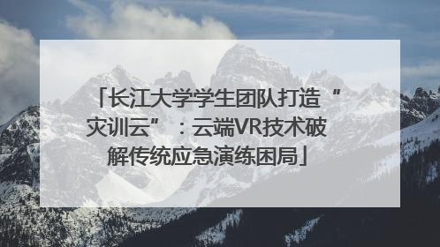 长江大学学生团队打造“灾训云”：云端VR技术破解传统应急演练困局