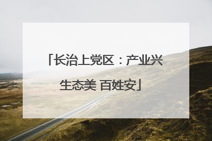 长治上党区：产业兴 生态美 百姓安