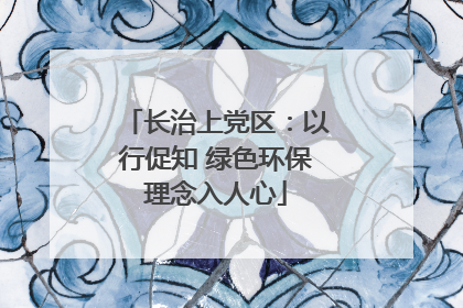 长治上党区：以行促知 绿色环保理念入人心