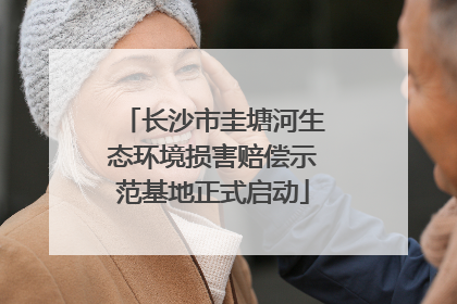 长沙市圭塘河生态环境损害赔偿示范基地正式启动
