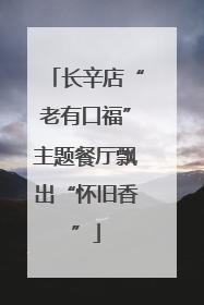 长辛店“老有口福”主题餐厅飘出“怀旧香”