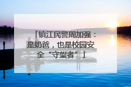 镇江民警周加强：是奶爸，也是校园安全“守望者”