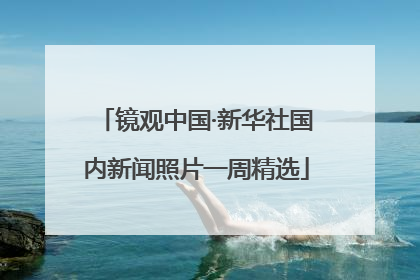 镜观中国·新华社国内新闻照片一周精选
