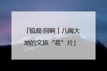 镜观·回响｜八闽大地的文旅“茗”片