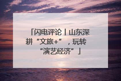 闪电评论丨山东深耕“文旅+”，玩转“演艺经济”