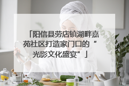 阳信县劳店镇湖畔嘉苑社区打造家门口的“光影文化盛宴”