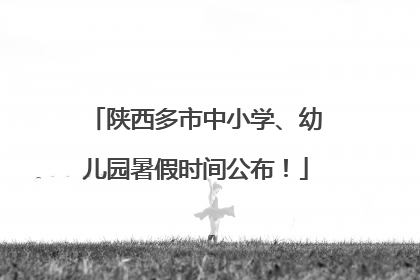 陕西多市中小学、幼儿园暑假时间公布！