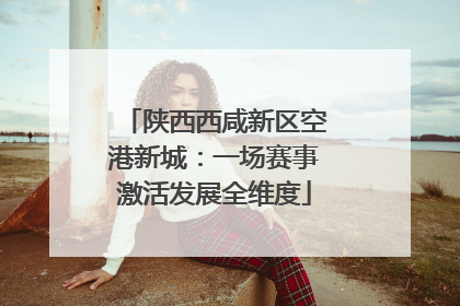 陕西西咸新区空港新城：一场赛事激活发展全维度