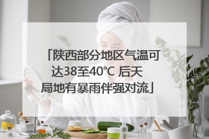 陕西部分地区气温可达38至40℃ 后天局地有暴雨伴强对流