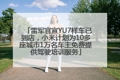 雷军官宣YU7样车已到店，小米计划为10多座城市1万名车主免费提供驾驶培训服务