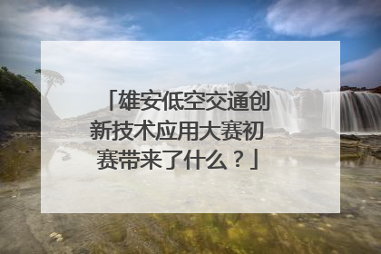 雄安低空交通创新技术应用大赛初赛带来了什么？