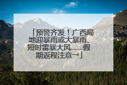 预警齐发！广西局地迎暴雨或大暴雨、短时雷暴大风……假期返程注意→