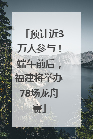 预计近3万人参与！端午前后，福建将举办78场龙舟赛