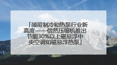 颠覆制冷和热泵行业新高度——信然压缩机推出节能30%以上磁悬浮中央空调和磁悬浮热泵