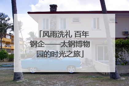 风雨洗礼 百年钢企——太钢博物园的时光之旅
