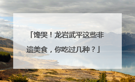 馋哭！龙岩武平这些非遗美食，你吃过几种？