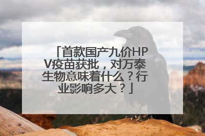 首款国产九价HPV疫苗获批，对万泰生物意味着什么？行业影响多大？