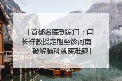 首都名医到家门：闫长祥教授定期坐诊河南，破解脑科就医难题