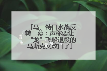 马、特口水战反转一幕：声称要让“龙”飞船退役的马斯克又改口了
