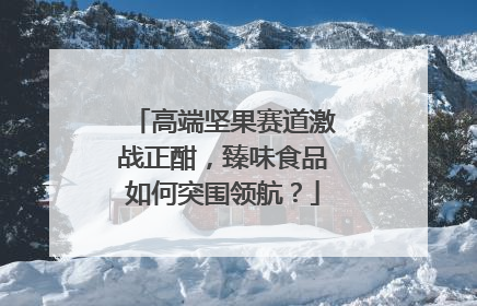 高端坚果赛道激战正酣，臻味食品如何突围领航？