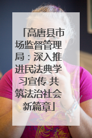 高唐县市场监督管理局：深入推进民法典学习宣传 共筑法治社会新篇章