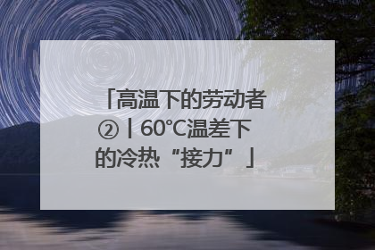 高温下的劳动者②丨60℃温差下的冷热“接力”