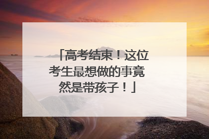 高考结束！这位考生最想做的事竟然是带孩子！