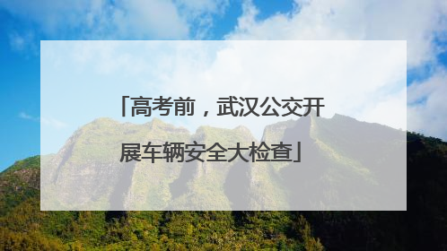 高考前，武汉公交开展车辆安全大检查