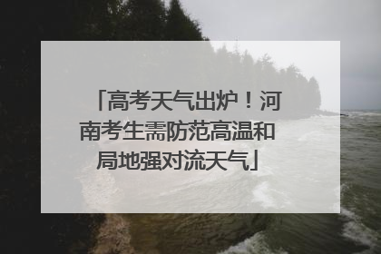 高考天气出炉！河南考生需防范高温和局地强对流天气