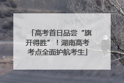 高考首日品尝“旗开得胜”！湖南高考考点全面护航考生
