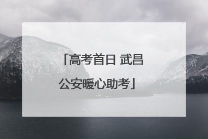 高考首日 武昌公安暖心助考