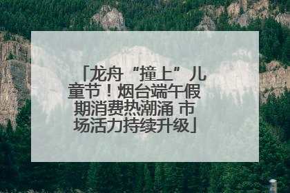 龙舟“撞上”儿童节！烟台端午假期消费热潮涌 市场活力持续升级