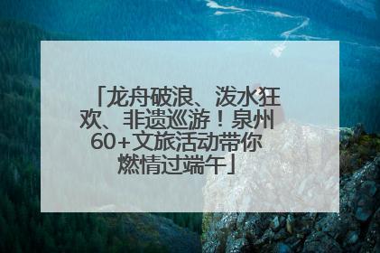 龙舟破浪、泼水狂欢、非遗巡游！泉州60+文旅活动带你燃情过端午