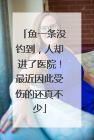 鱼一条没钓到，人却进了医院！最近因此受伤的还真不少