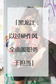 黑龙江：以过硬作风全面履职勇于担当