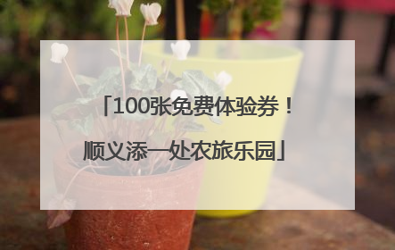 100张免费体验券！顺义添一处农旅乐园