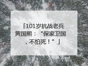 101岁抗战老兵黄国熙：“保家卫国，不怕死！”