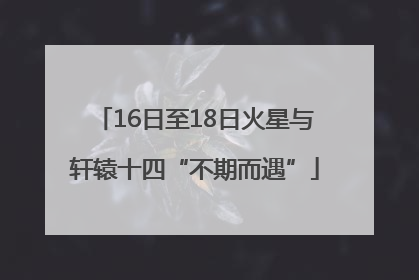 16日至18日火星与轩辕十四“不期而遇”
