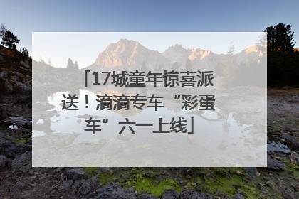17城童年惊喜派送！滴滴专车“彩蛋车”六一上线