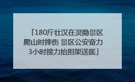 180斤壮汉在灵隐景区爬山时摔伤 景区公安奋力3小时接力抬担架送医