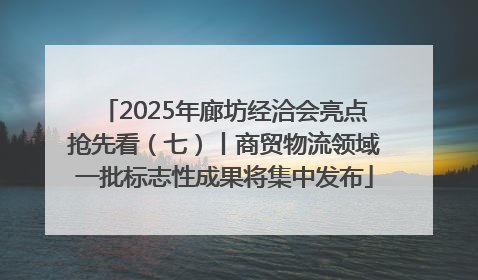 2025年廊坊经洽会亮点抢先看（七）丨商贸物流领域一批标志性成果将集中发布