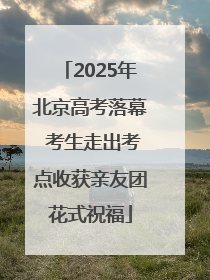 2025年北京高考落幕 考生走出考点收获亲友团花式祝福