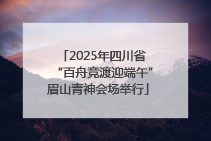 2025年四川省“百舟竞渡迎端午”眉山青神会场举行