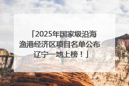 2025年国家级沿海渔港经济区项目名单公布 辽宁一地上榜！