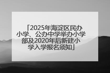 2025年海淀区民办小学、公办中学举办小学部及2020年后新建小学入学报名须知