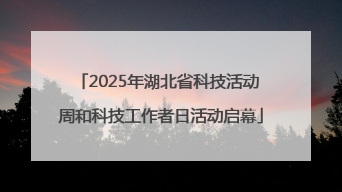 2025年湖北省科技活动周和科技工作者日活动启幕